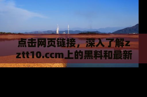 点击网页链接，深入了解zztt10.ccm上的黑料和最新消息！