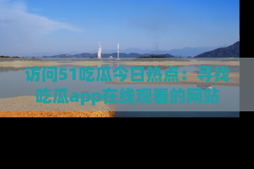 访问51吃瓜今日热点：寻找吃瓜app在线观看的网站