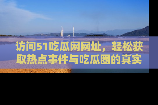 访问51吃瓜网网址，轻松获取热点事件与吃瓜圈的真实地址