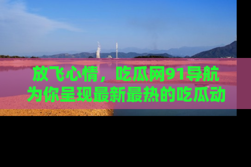 放飞心情，吃瓜网91导航为你呈现最新最热的吃瓜动态！