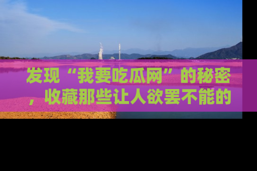 发现“我要吃瓜网”的秘密，收藏那些让人欲罢不能的吃瓜段子。