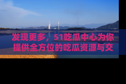 发现更多，51吃瓜中心为你提供全方位的吃瓜资源与交流平台