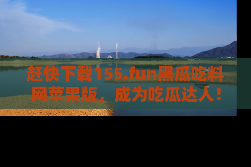 赶快下载155.fun黑瓜吃料网苹果版，成为吃瓜达人！