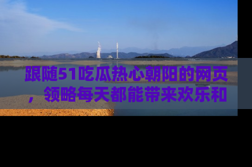 跟随51吃瓜热心朝阳的网页，领略每天都能带来欢乐和惊喜的小资讯！