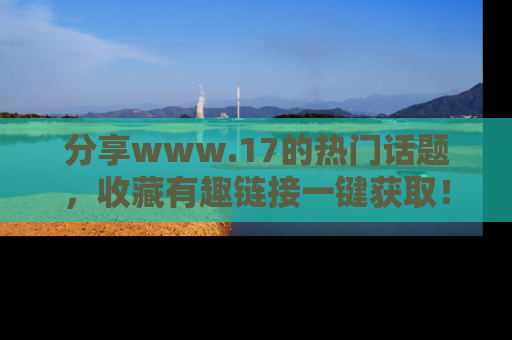 分享www.17的热门话题，收藏有趣链接一键获取！