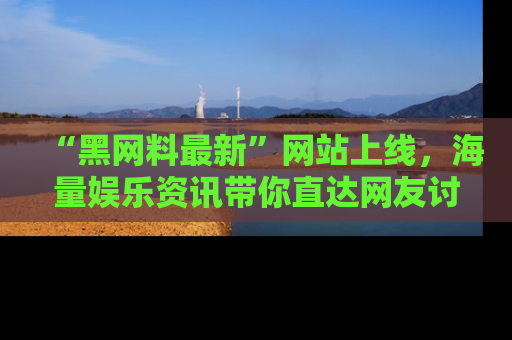 “黑网料最新”网站上线,海量娱乐资讯带你直达网友讨论的中心!