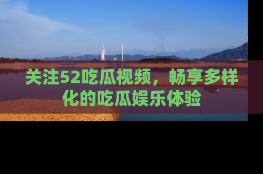 关注52吃瓜视频，畅享多样化的吃瓜娱乐体验