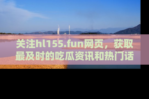 关注hl155.fun网页，获取最及时的吃瓜资讯和热门话题！