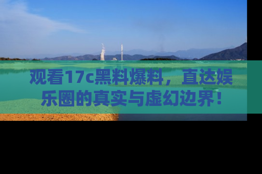 观看17c黑料爆料，直达娱乐圈的真实与虚幻边界！
