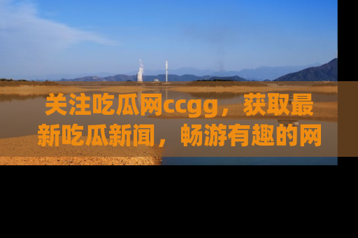 关注吃瓜网ccgg，获取最新吃瓜新闻，畅游有趣的网站世界