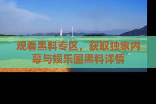 观看黑料专区，获取独家内幕与娱乐圈黑料详情