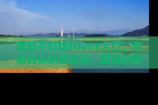 黑料不打烊tttzzz入口，观看真实明星生活，揭露那些不为人知的真相