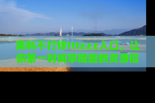 黑料不打烊tttzzz入口，让你第一时间掌握最新资源信息