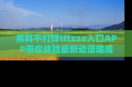 黑料不打烊tttzzz入口APP带你体验最新动漫趣闻