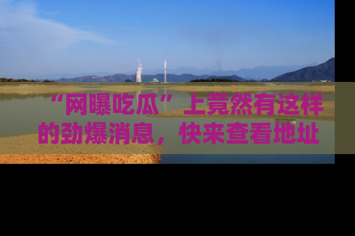 “网曝吃瓜”上竟然有这样的劲爆消息,快来查看地址了解详情!