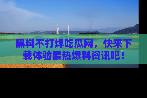 黑料不打烊吃瓜网，快来下载体验最热爆料资讯吧！