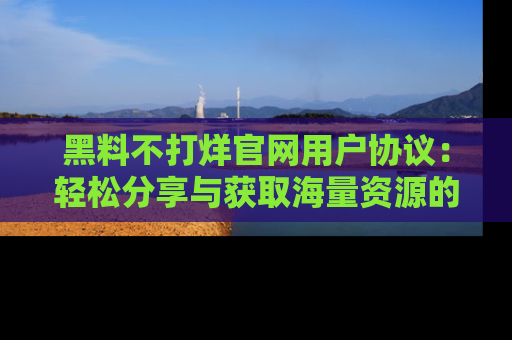 黑料不打烊官网用户协议：轻松分享与获取海量资源的方法