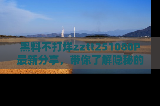 黑料不打烊zztt251080P最新分享，带你了解隐秘的明星生活和趣事