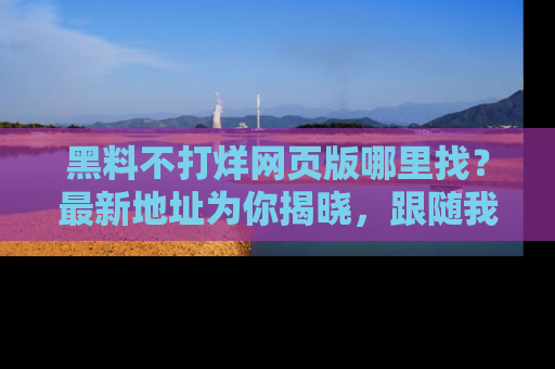黑料不打烊网页版哪里找？最新地址为你揭晓，跟随我们一起了解更多八卦吧！