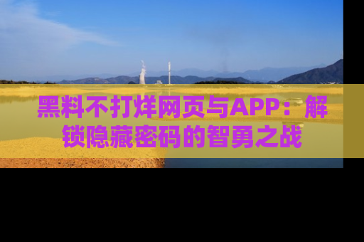 黑料不打烊网页与APP：解锁隐藏密码的智勇之战