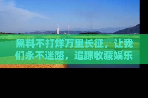 黑料不打烊万里长征，让我们永不迷路，追踪收藏娱乐爆料的乐趣！