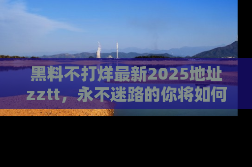 黑料不打烊最新2025地址zztt，永不迷路的你将如何撕开真相的面纱？