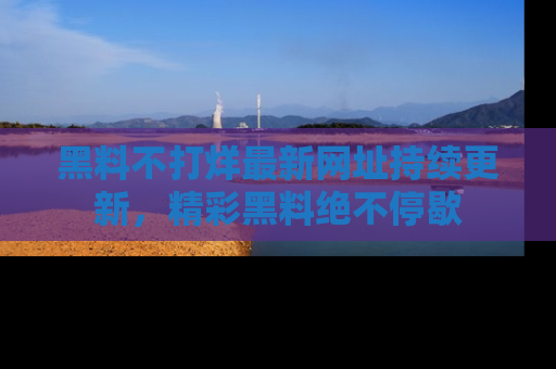 黑料不打烊最新网址持续更新，精彩黑料绝不停歇