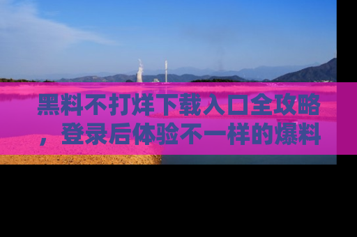 黑料不打烊下载入口全攻略，登录后体验不一样的爆料乐趣！