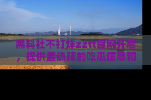 黑料社不打烊zztt官网开启，提供最热辣的吃瓜信息和黑料分享！