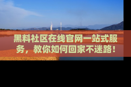 黑料社区在线官网一站式服务，教你如何回家不迷路！