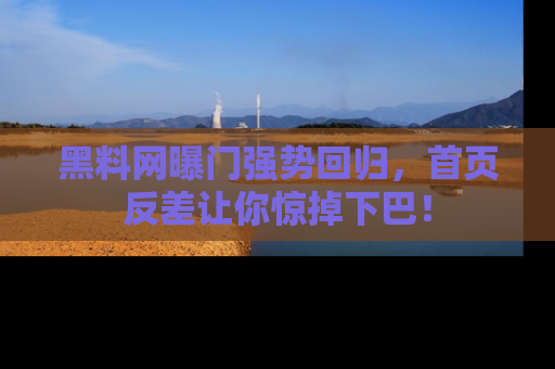 黑料网曝门强势回归，首页反差让你惊掉下巴！