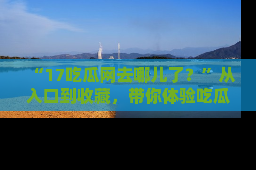 “17吃瓜网去哪儿了？”从入口到收藏，带你体验吃瓜新风潮！