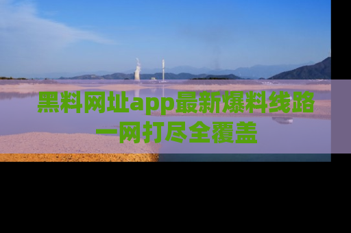 黑料网址app最新爆料线路一网打尽全覆盖