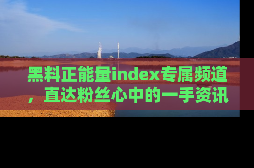 黑料正能量index专属频道，直达粉丝心中的一手资讯！