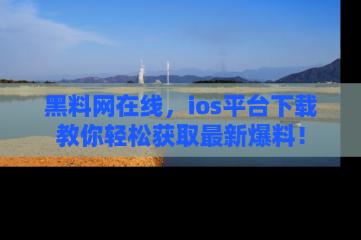 黑料网在线，ios平台下载教你轻松获取最新爆料！