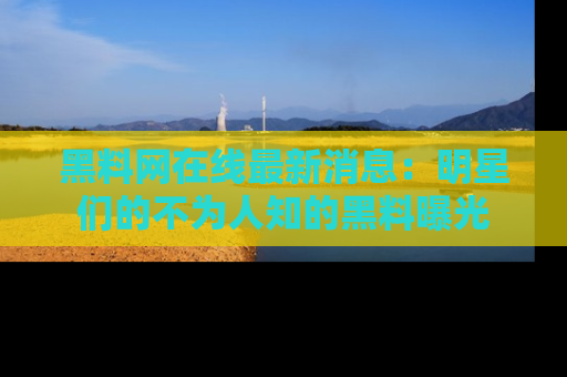 黑料网在线最新消息：明星们的不为人知的黑料曝光