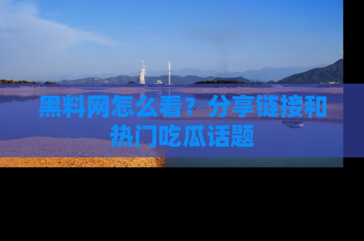 黑料网怎么看？分享链接和热门吃瓜话题