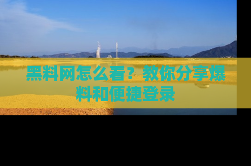 黑料网怎么看？教你分享爆料和便捷登录