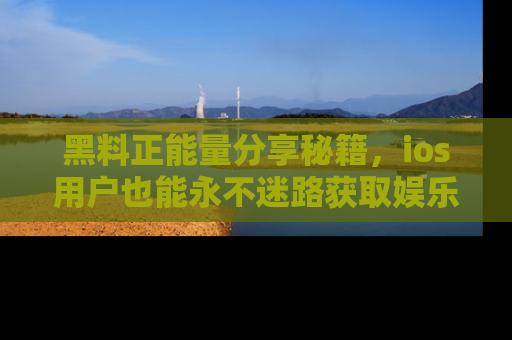 黑料正能量分享秘籍，ios用户也能永不迷路获取娱乐信息