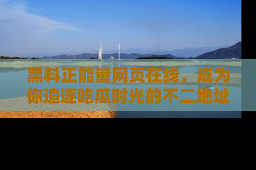 黑料正能量网页在线，成为你追逐吃瓜时光的不二地址选择