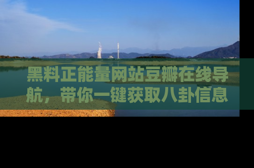 黑料正能量网站豆瓣在线导航，带你一键获取八卦信息