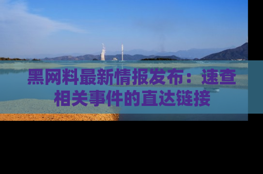 黑网料最新情报发布：速查相关事件的直达链接