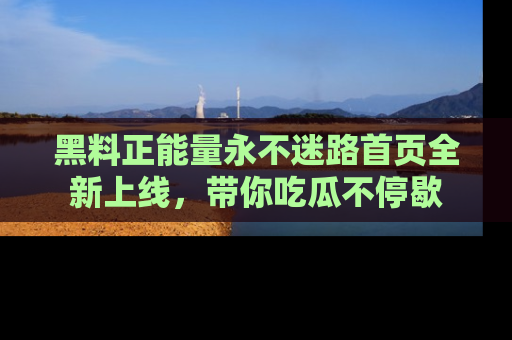 黑料正能量永不迷路首页全新上线，带你吃瓜不停歇