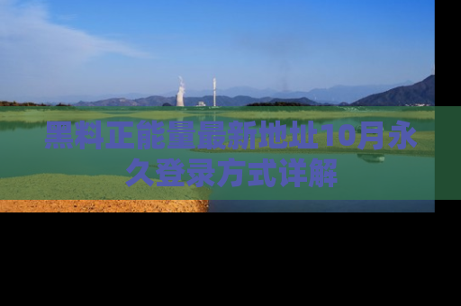 黑料正能量最新地址10月永久登录方式详解