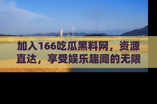 加入166吃瓜黑料网，资源直达，享受娱乐趣闻的无限快乐！