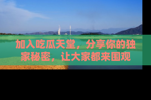 加入吃瓜天堂，分享你的独家秘密，让大家都来围观