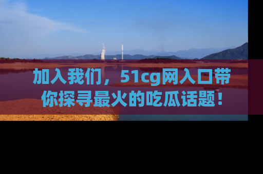 加入我们，51cg网入口带你探寻最火的吃瓜话题！