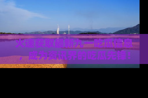 火速获取最新九一吃瓜信息，成为资讯界的吃瓜先锋！
