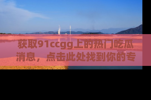 获取91ccgg上的热门吃瓜消息，点击此处找到你的专属信息地址！