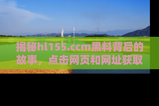 揭秘hl155.ccm黑料背后的故事，点击网页和网址获取第一手资料